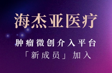 海杰亞醫療腫瘤微創(chuàng  )介入平臺「新成員」加入